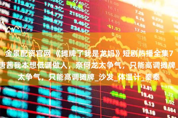 金景配资官网 《摊牌了我是龙妈》短剧热播全集74集陈微夫&唐茜我本想低调做人，奈何龙太争气，只能高调摊牌_沙发_体温计_秦秦
