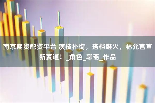 南京期货配资平台 演技扑街，搭档难火，林允官宣新赛道！_角色_聊斋_作品