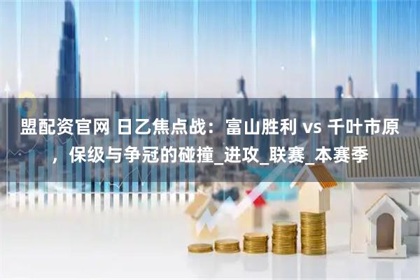 盟配资官网 日乙焦点战：富山胜利 vs 千叶市原，保级与争冠的碰撞_进攻_联赛_本赛季