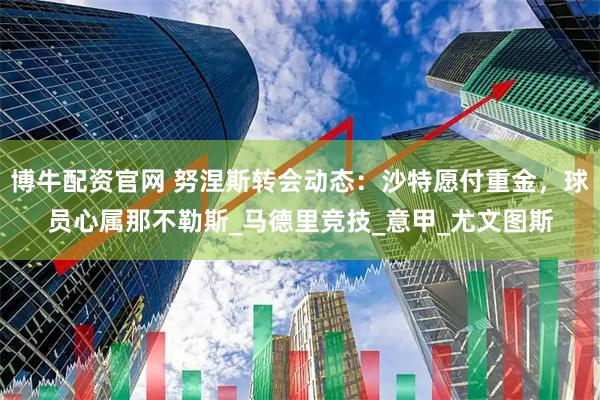 博牛配资官网 努涅斯转会动态：沙特愿付重金，球员心属那不勒斯_马德里竞技_意甲_尤文图斯