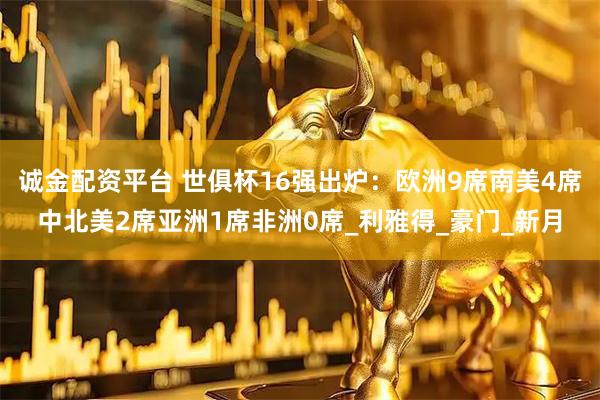 诚金配资平台 世俱杯16强出炉：欧洲9席南美4席中北美2席亚洲1席非洲0席_利雅得_豪门_新月