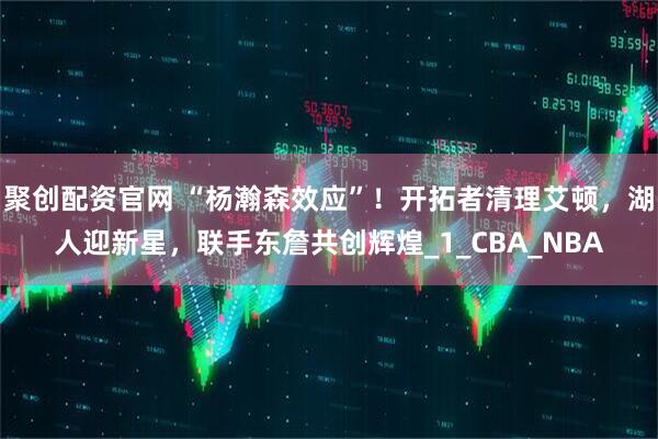 聚创配资官网 “杨瀚森效应”！开拓者清理艾顿，湖人迎新星，联手东詹共创辉煌_1_CBA_NBA