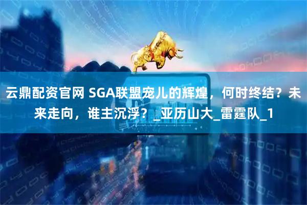 云鼎配资官网 SGA联盟宠儿的辉煌，何时终结？未来走向，谁主沉浮？_亚历山大_雷霆队_1