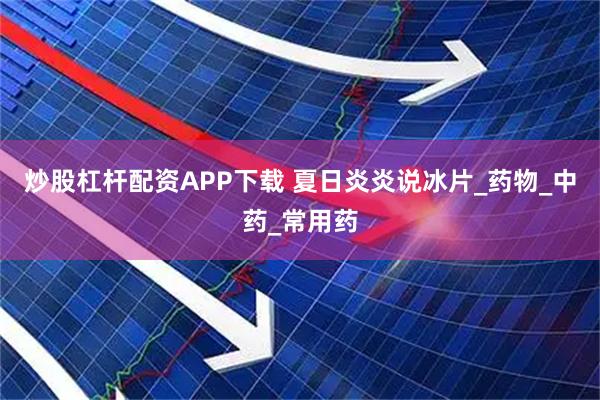 炒股杠杆配资APP下载 夏日炎炎说冰片_药物_中药_常用药