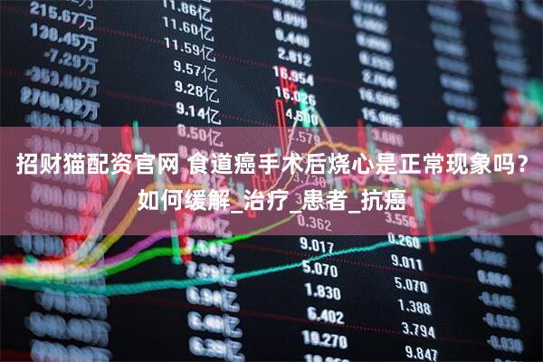 招财猫配资官网 食道癌手术后烧心是正常现象吗？如何缓解_治疗_患者_抗癌