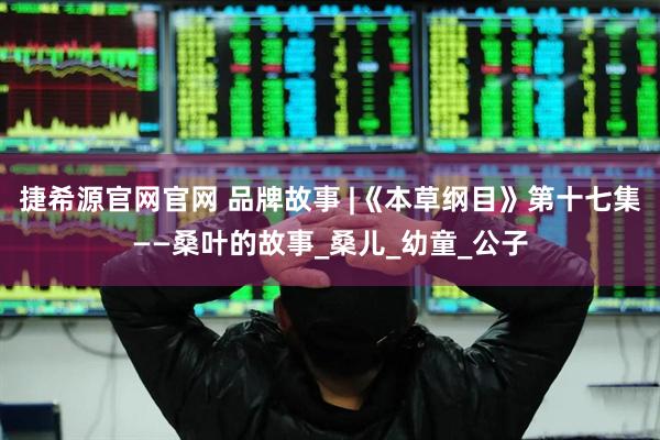 捷希源官网官网 品牌故事 |《本草纲目》第十七集——桑叶的故事_桑儿_幼童_公子