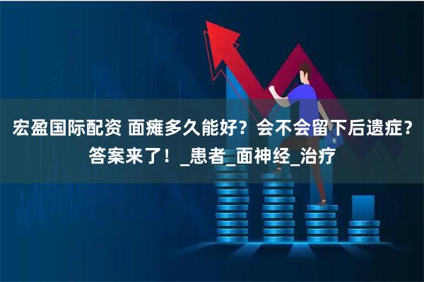 宏盈国际配资 面瘫多久能好？会不会留下后遗症？答案来了！_患者_面神经_治疗