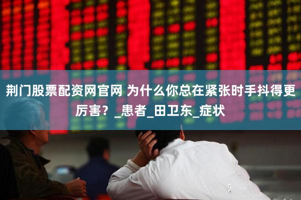 荆门股票配资网官网 为什么你总在紧张时手抖得更厉害？_患者_田卫东_症状