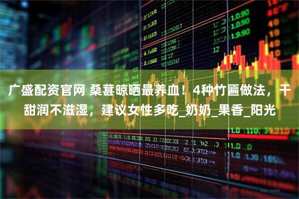 广盛配资官网 桑葚晾晒最养血！4种竹匾做法，干甜润不滋湿，建议女性多吃_奶奶_果香_阳光