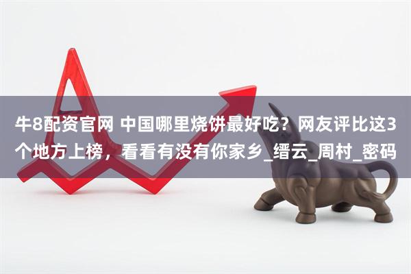 牛8配资官网 中国哪里烧饼最好吃？网友评比这3个地方上榜，看看有没有你家乡_缙云_周村_密码