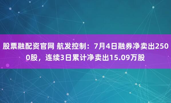 股票融配资官网 航发控制：7月4日融券净卖出2500股，连续3日累计净卖出15.09万股