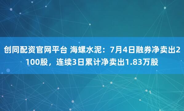 创同配资官网平台 海螺水泥：7月4日融券净卖出2100股，连续3日累计净卖出1.83万股