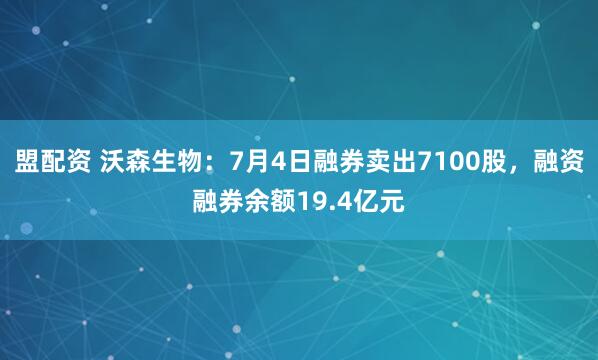 盟配资 沃森生物：7月4日融券卖出7100股，融资融券余额19.4亿元