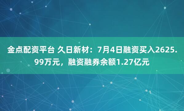 金点配资平台 久日新材：7月4日融资买入2625.99万元，融资融券余额1.27亿元