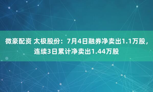 微豪配资 太极股份：7月4日融券净卖出1.1万股，连续3日累计净卖出1.44万股