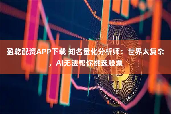 盈乾配资APP下载 知名量化分析师：世界太复杂，AI无法帮你挑选股票
