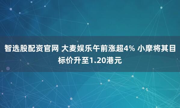 智选股配资官网 大麦娱乐午前涨超4% 小摩将其目标价升至1.20港元