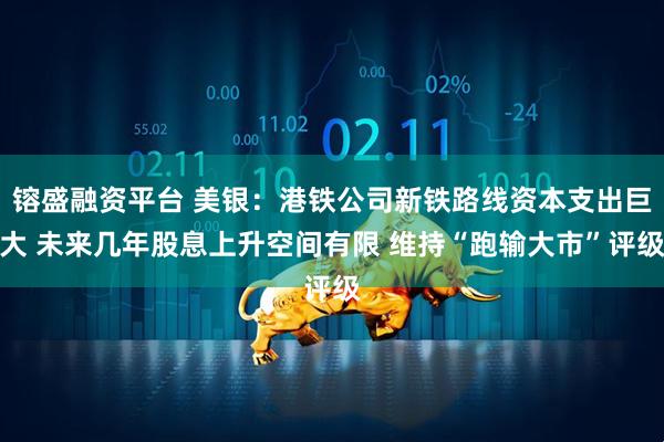 镕盛融资平台 美银：港铁公司新铁路线资本支出巨大 未来几年股息上升空间有限 维持“跑输大市”评级