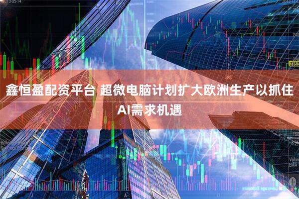 鑫恒盈配资平台 超微电脑计划扩大欧洲生产以抓住AI需求机遇