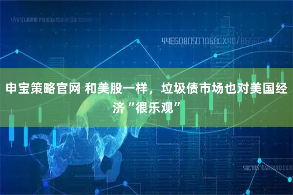 申宝策略官网 和美股一样，垃圾债市场也对美国经济“很乐观”