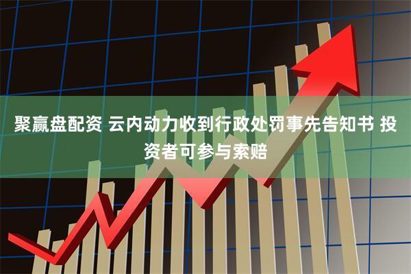 聚赢盘配资 云内动力收到行政处罚事先告知书 投资者可参与索赔