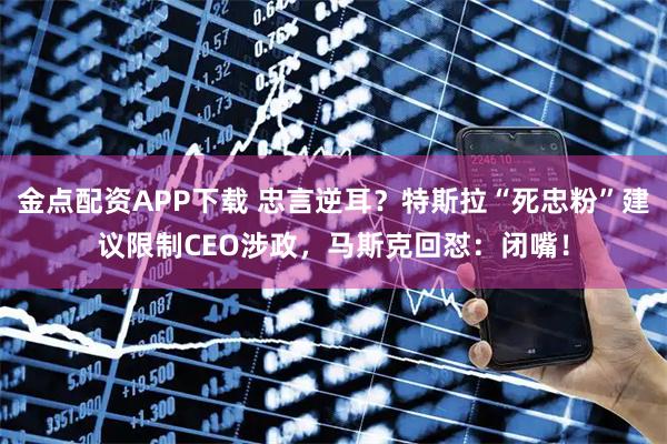 金点配资APP下载 忠言逆耳？特斯拉“死忠粉”建议限制CEO涉政，马斯克回怼：闭嘴！