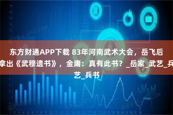 东方财通APP下载 83年河南武术大会，岳飞后人拿出《武穆遗书》，金庸：真有此书？_岳家_武艺_兵书