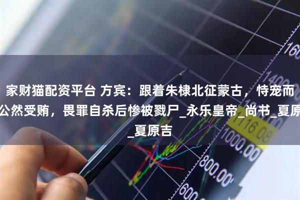 家财猫配资平台 方宾：跟着朱棣北征蒙古，恃宠而骄公然受贿，畏罪自杀后惨被戮尸_永乐皇帝_尚书_夏原吉