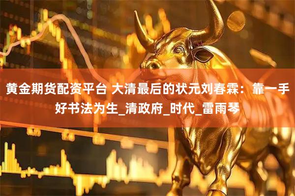 黄金期货配资平台 大清最后的状元刘春霖：靠一手好书法为生_清政府_时代_雷雨琴