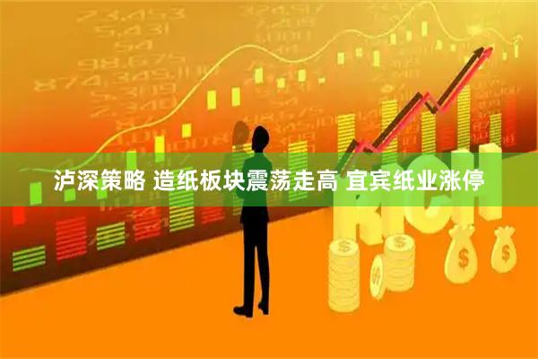 泸深策略 造纸板块震荡走高 宜宾纸业涨停