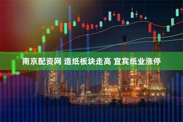 南京配资网 造纸板块走高 宜宾纸业涨停
