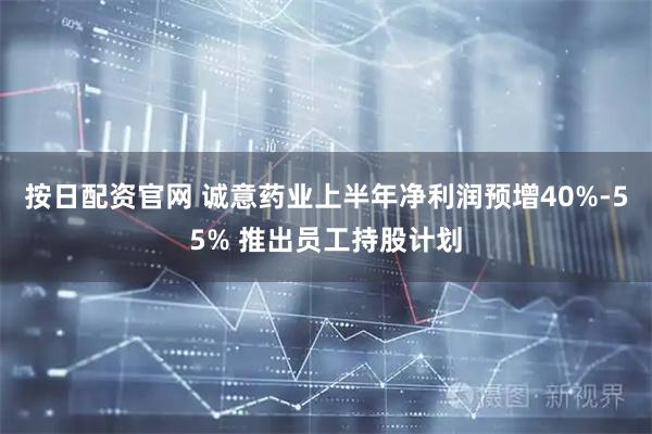 按日配资官网 诚意药业上半年净利润预增40%-55% 推出员工持股计划