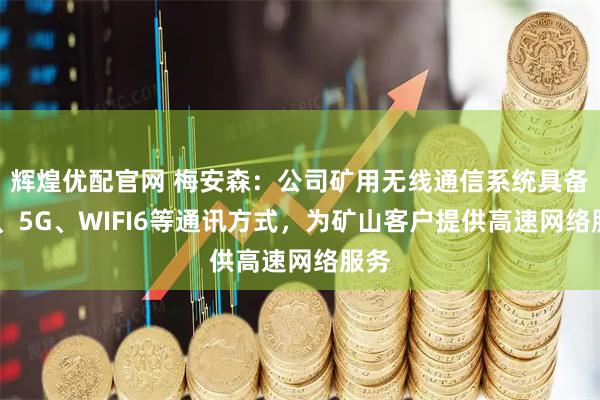 辉煌优配官网 梅安森：公司矿用无线通信系统具备4G、5G、WIFI6等通讯方式，为矿山客户提供高速网络服务