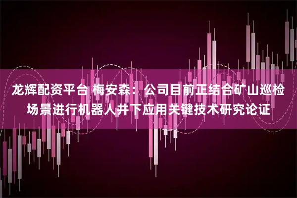 龙辉配资平台 梅安森：公司目前正结合矿山巡检场景进行机器人井下应用关键技术研究论证