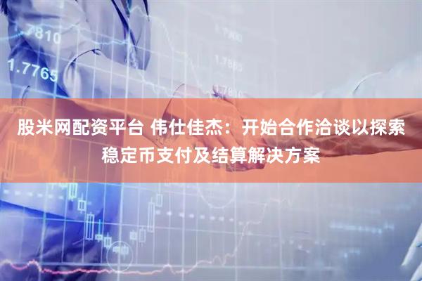 股米网配资平台 伟仕佳杰：开始合作洽谈以探索稳定币支付及结算解决方案