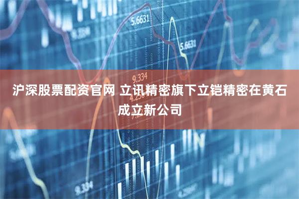 沪深股票配资官网 立讯精密旗下立铠精密在黄石成立新公司