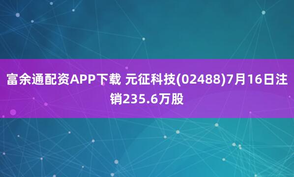 富余通配资APP下载 元征科技(02488)7月16日注销235.6万股
