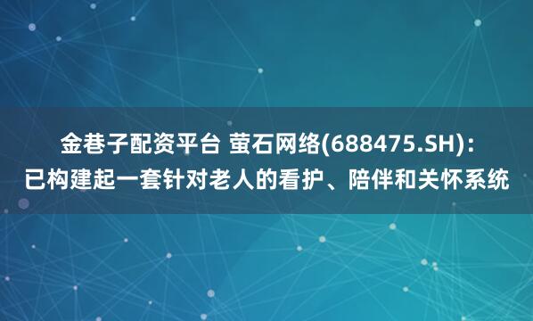 金巷子配资平台 萤石网络(688475.SH)：已构建起一套针对老人的看护、陪伴和关怀系统