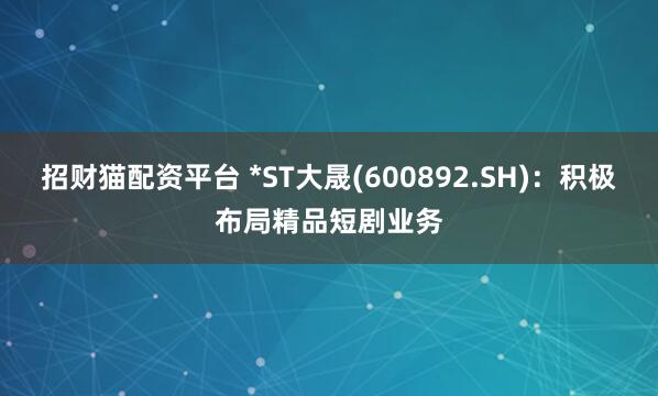 招财猫配资平台 *ST大晟(600892.SH)：积极布局精品短剧业务