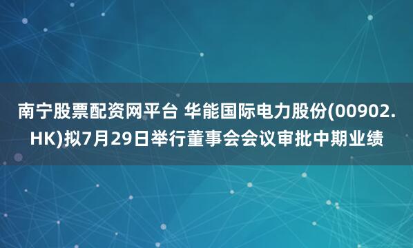 南宁股票配资网平台 华能国际电力股份(00902.HK)拟7月29日举行董事会会议审批中期业绩