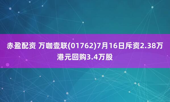 赤盈配资 万咖壹联(01762)7月16日斥资2.38万港元回购3.4万股