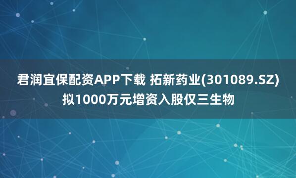 君润宜保配资APP下载 拓新药业(301089.SZ)拟1000万元增资入股仅三生物