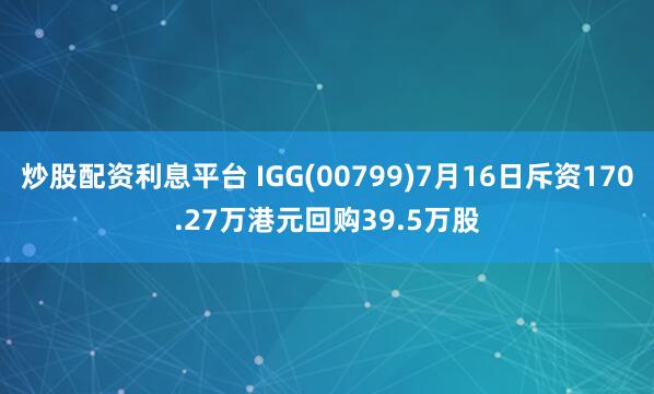 炒股配资利息平台 IGG(00799)7月16日斥资170.27万港元回购39.5万股