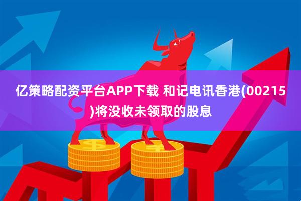 亿策略配资平台APP下载 和记电讯香港(00215)将没收未领取的股息
