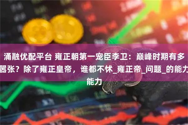 涌融优配平台 雍正朝第一宠臣李卫：巅峰时期有多嚣张？除了雍正皇帝，谁都不怵_雍正帝_问题_的能力