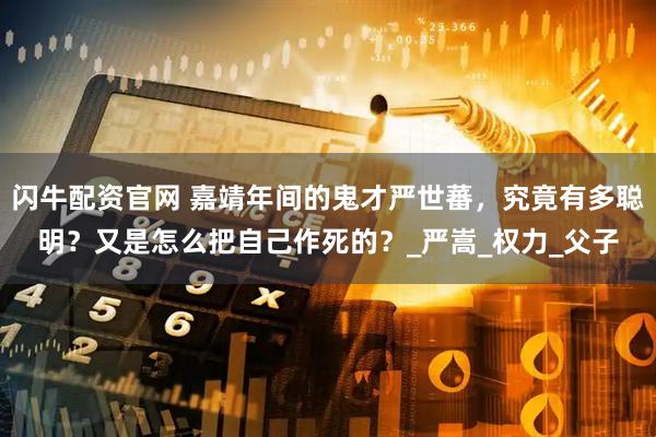 闪牛配资官网 嘉靖年间的鬼才严世蕃，究竟有多聪明？又是怎么把自己作死的？_严嵩_权力_父子