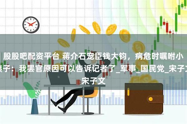 股股吧配资平台 蒋介石宠臣钱大钧，病危时嘱咐小姨子：我罢官原因可以告诉记者了_军事_国民党_宋子文