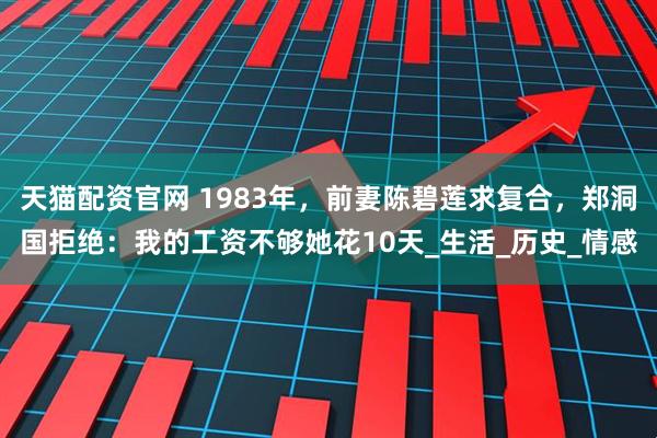 天猫配资官网 1983年，前妻陈碧莲求复合，郑洞国拒绝：我的工资不够她花10天_生活_历史_情感