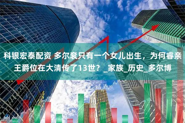 科银宏泰配资 多尔衮只有一个女儿出生，为何睿亲王爵位在大清传了13世？_家族_历史_多尔博