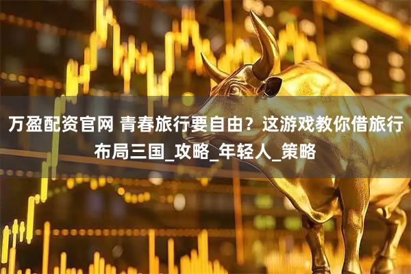 万盈配资官网 青春旅行要自由？这游戏教你借旅行布局三国_攻略_年轻人_策略